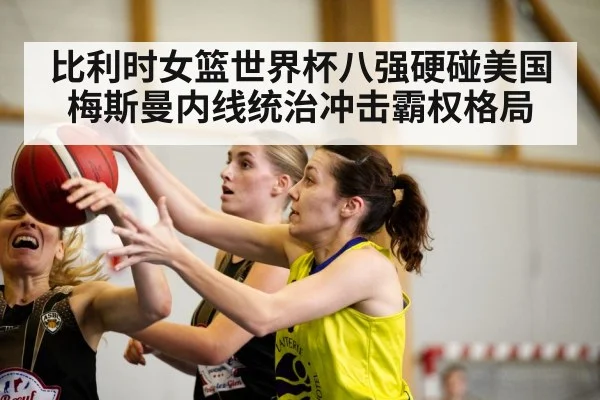 比利时女篮世界杯八强硬碰美国 梅斯曼内线统治冲击霸权格局 | kaiyun sports