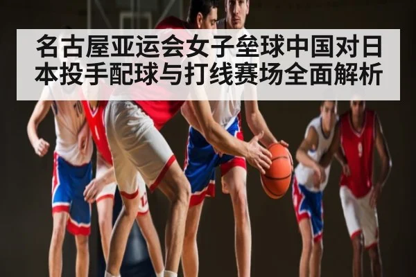 名古屋亚运会女子垒球中国对日本投手配球与打线赛场全面解析
